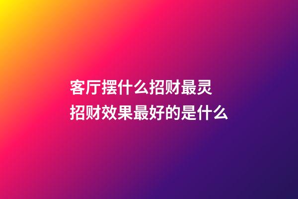 客厅摆什么招财最灵 招财效果最好的是什么